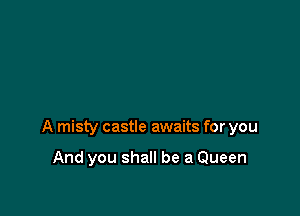 A misty castle awaits for you

And you shall be a Queen