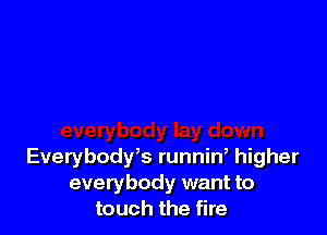 Everybodfs runniW higher
everybody want to
touch the fire