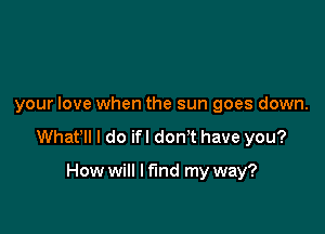 your love when the sun goes down.

Whafll I do ifl don't have you?

How will I fund my way?