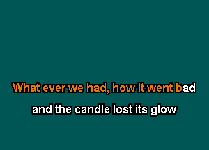 What ever we had, how it went bad

and the candle lost its glow