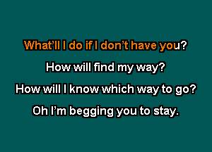 Whatlll I do ifl donlt have you?

How will fund my way?

How will I know which way to go?

Oh I'm begging you to stay.