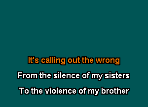 It's calling out the wrong

From the silence of my sisters

To the violence of my brother