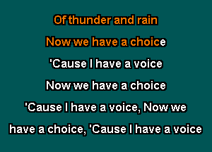 0fthunder and rain
Now we have a choice
'Cause I have a voice
Now we have a choice
'Cause I have a voice, Now we

have a choice, 'Cause I have a voice