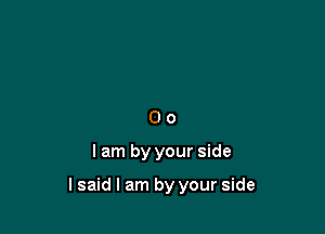 Oo

lam by your side

lsaid I am by your side