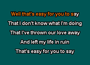 Well that's easy for you to say
That I don't know what I'm doing
That I've thrown our love away
And left my life in ruin

That's easy for you to say