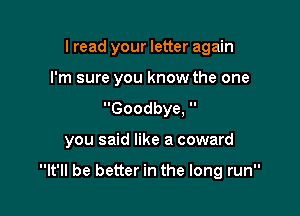 I read your letter again
I'm sure you know the one
Goodbye, 

you said like a coward

It'll be better in the long run