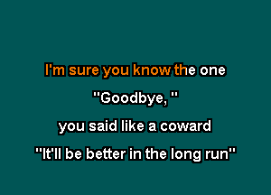 I'm sure you know the one
Goodbye, 

you said like a coward

It'll be better in the long run