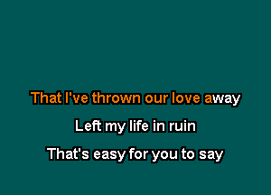 That I've thrown our love away

Left my life in ruin

That's easy for you to say