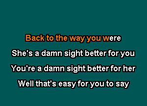 Back to the way you were
She's a damn sight better for you
You're a damn sight better for her

Well that's easy for you to say