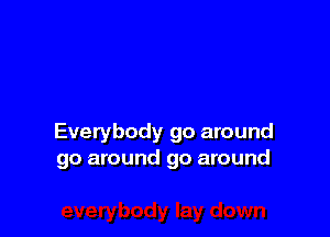 Everybody go around
go around go around