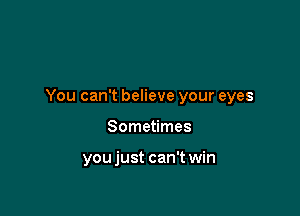 You can't believe your eyes

Sometimes

youjust can't win
