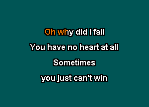 0h why did I fall

You have no heart at all
Sometimes

you just can't win