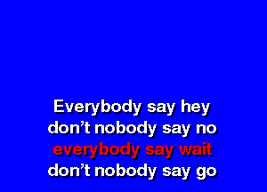 Everybody say hey
donTnobodysayno

don,t nobody say go