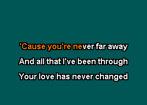 'Cause you're never far away

And all that I've been through

Your love has never changed