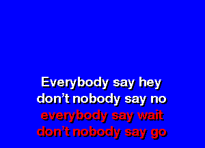 Everybody say hey
don,t nobody say no