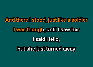 And there I stood, just like a soldier
I was though, until I saw her

I said Hello,

but shejust turned away