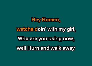 Hey Romeo,
watcha doin' with my girl,

Who are you using now,

well I turn and walk away