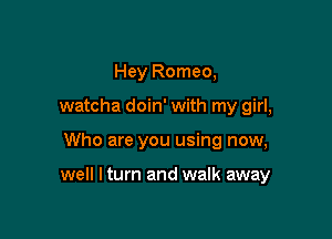 Hey Romeo,
watcha doin' with my girl,

Who are you using now,

well I turn and walk away