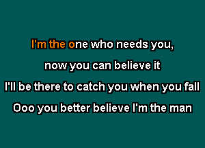 I'm the one who needs you,
now you can believe it

I'll be there to catch you when you fall

000 you better believe I'm the man