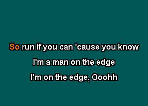 So run ifyou can 'cause you know

I'm a man on the edge

I'm on the edge, Ooohh