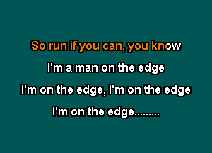 So run ifyou can, you know

I'm a man on the edge

I'm on the edge, I'm on the edge

I'm on the edge .........