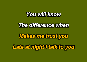 You will know
The difference when

Makes me trust you

Late at night I talk to you