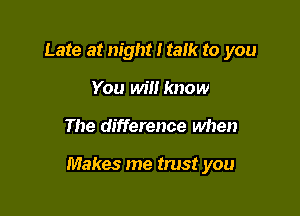 Late at night I talk to you
You will know

The difference when

Makes me trust you
