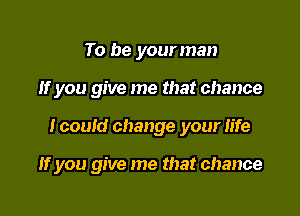 To be your man
If you give me that chance

I could change your life

If you give me that chance