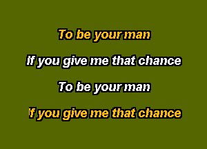 To be your man
If you give me that chance

To be your man

If you give me that chance