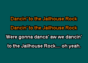 Dancin' to the Jailhouse Rock
Dancin' to the Jailhouse Rock
Were gonna danca' aw we dancin'

to the Jailhouse Rock.... oh yeah.