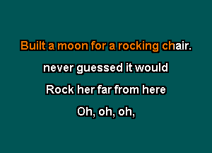 Built a moon for a rocking chair.

never guessed it would
Rock her far from here
Oh. oh. oh,