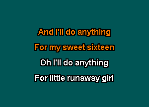 And I'll do anything
For my sweet sixteen

0h I'll do anything

For little runaway girl