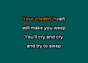 Your cheatin' heart

will make you weep

You'll cry and cry
and try to sleep
