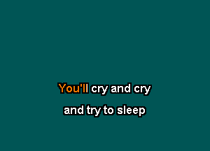 You'll cry and cry

and try to sleep