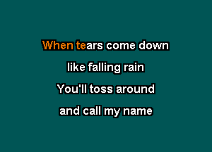 When tears come down

like falling rain

You'll toss around

and call my name