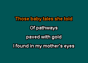 Those baby tales she told
0f pathways
paved with gold

I found in my mother's eyes