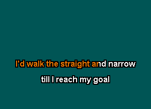 I'd walk the straight and narrow

till I reach my goal
