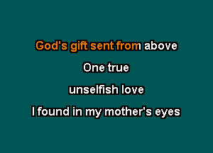 God's gift sent from above
One true

unselfish love

I found in my mother's eyes