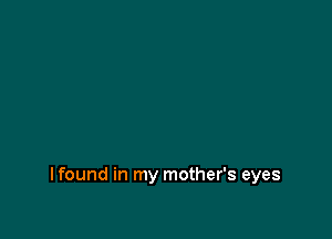 I found in my mother's eyes