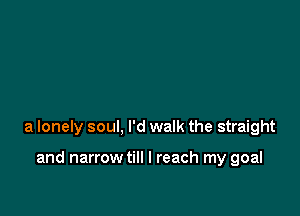 a lonely soul, I'd walk the straight

and narrow till I reach my goal