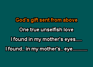 God's gift sent from above
One true unselfish love

lfound in my mother's eyes .....

I found.. in my mother's.. eye ............