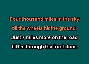 Four thousand miles in the sky

till the wheels hit the ground.
Just? miles more on the road

till I'm through the front door.