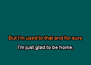 But I'm used to that and for sure

I'mjust glad to be home.
