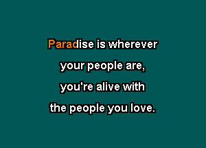 Paradise is wherever
your people are,

you're alive with

the people you love.