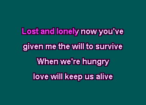 Lost and lonely now you've

given me the will to survive

When we're hungry

love will keep us alive