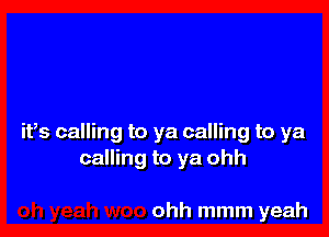 ifs calling to ya calling to ya
calling to ya ohh

ohh mmm yeah