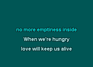 no more emptiness inside

When we're hungry

love will keep us alive