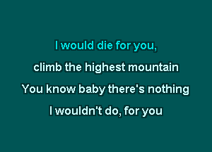 I would die for you,

climb the highest mountain

You know baby there's nothing

lwouldn't do. for you