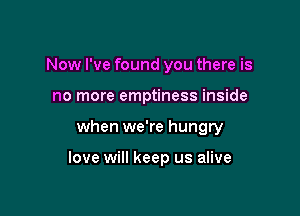 Now I've found you there is
no more emptiness inside

when we're hungry

love will keep us alive