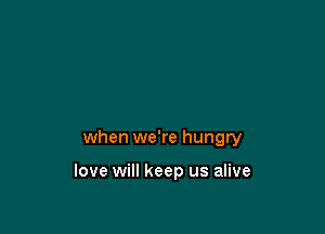 when we're hungry

love will keep us alive